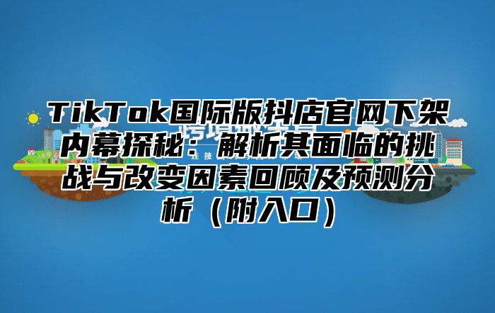 TikTok国际版抖店官网下架内幕探秘：解析其面临的挑战与改变因素回顾及预测分析（附入口）