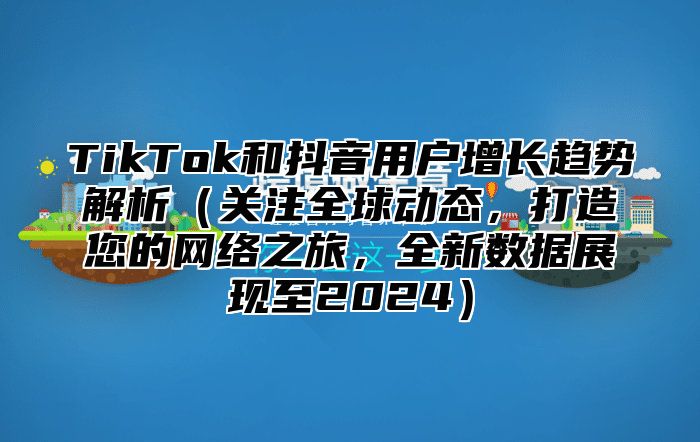 TikTok和抖音用户增长趋势解析（关注全球动态，打造您的网络之旅，全新数据展现至2024）