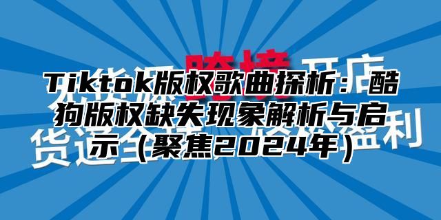 Tiktok版权歌曲探析：酷狗版权缺失现象解析与启示（聚焦2024年）