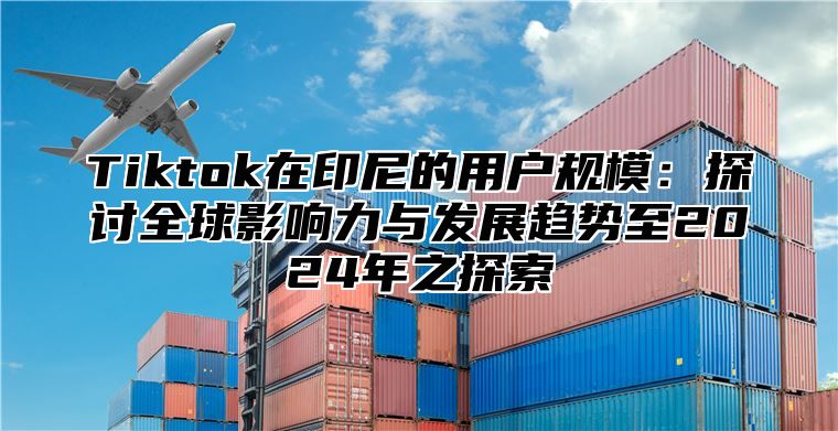 Tiktok在印尼的用户规模：探讨全球影响力与发展趋势至2024年之探索