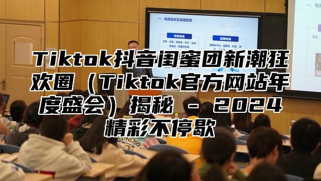 Tiktok抖音闺蜜团新潮狂欢圈（Tiktok官方网站年度盛会）揭秘 - 2024精彩不停歇