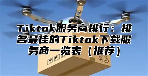 Tiktok服务商排行：排名最佳的Tiktok下载服务商一览表（推荐）