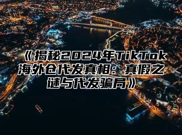 《揭秘2024年TikTok海外仓代发真相：真假之谜与代发骗局》