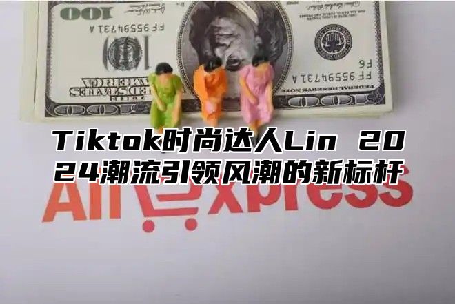 Tiktok时尚达人Lin 2024潮流引领风潮的新标杆