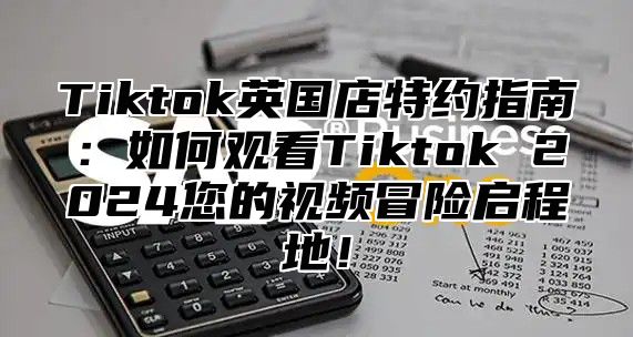 Tiktok英国店特约指南：如何观看Tiktok 2024您的视频冒险启程地！