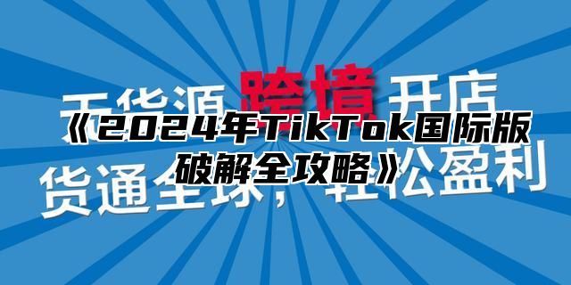 《2024年TikTok国际版破解全攻略》