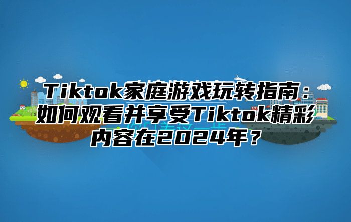 Tiktok家庭游戏玩转指南：如何观看并享受Tiktok精彩内容在2024年？