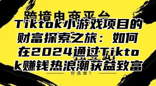 Tiktok小游戏项目的财富探索之旅：如何在2024通过Tiktok赚钱热浪潮获益致富