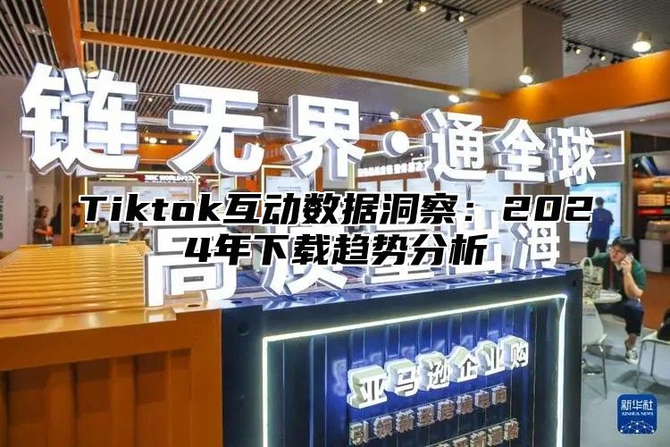 Tiktok互动数据洞察：2024年下载趋势分析