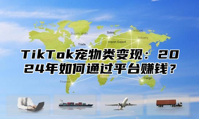 TikTok宠物类变现：2024年如何通过平台赚钱？