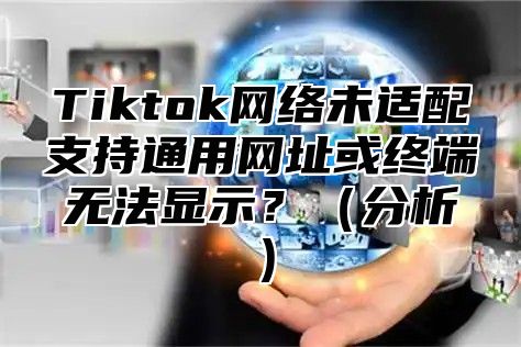 Tiktok网络未适配支持通用网址或终端无法显示？（分析）