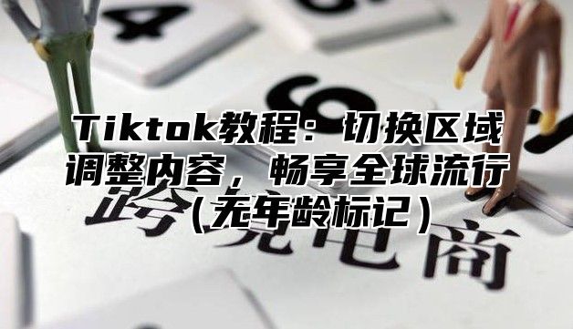 Tiktok教程：切换区域调整内容，畅享全球流行（无年龄标记）