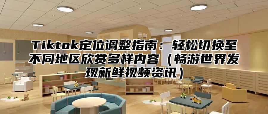 Tiktok定位调整指南：轻松切换至不同地区欣赏多样内容（畅游世界发现新鲜视频资讯）