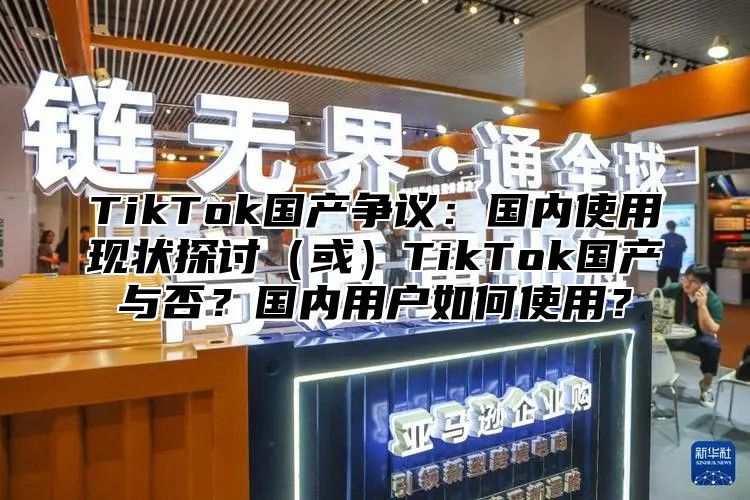 TikTok国产争议：国内使用现状探讨（或）TikTok国产与否？国内用户如何使用？