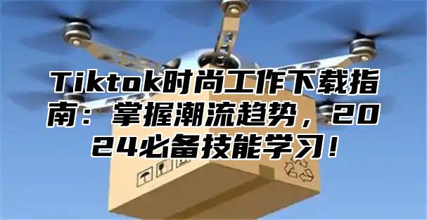 Tiktok时尚工作下载指南：掌握潮流趋势，2024必备技能学习！