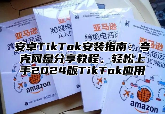 安卓TikTok安装指南：夸克网盘分享教程，轻松上手2024版TikTok应用