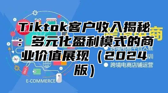 Tiktok客户收入揭秘：多元化盈利模式的商业价值展现（2024版）