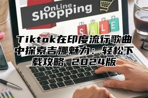 Tiktok在印度流行歌曲中探索吉娜魅力：轻松下载攻略 2024版