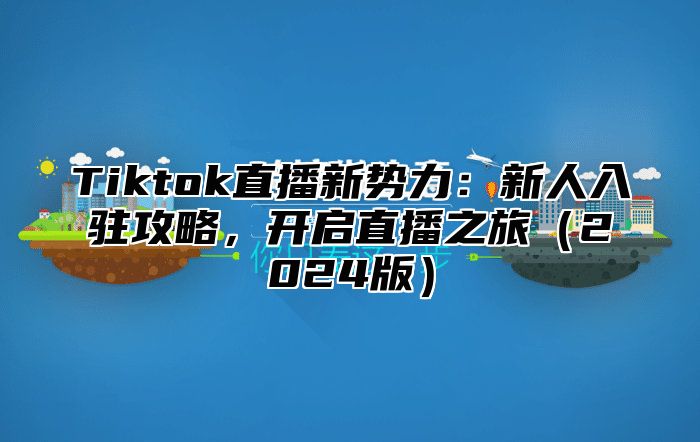 Tiktok直播新势力：新人入驻攻略，开启直播之旅（2024版）