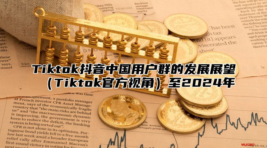 Tiktok抖音中国用户群的发展展望（Tiktok官方视角）至2024年