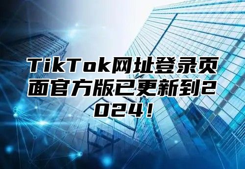 TikTok网址登录页面官方版已更新到2024！