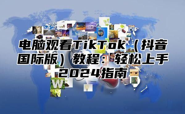 电脑观看TikTok（抖音国际版）教程：轻松上手2024指南