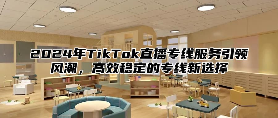 2024年TikTok直播专线服务引领风潮，高效稳定的专线新选择