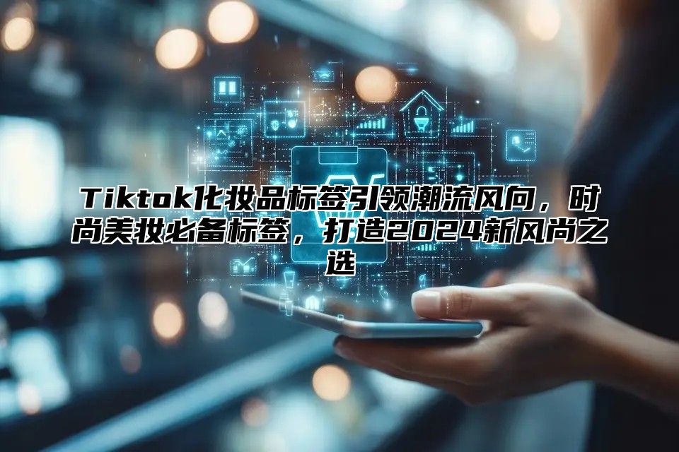 Tiktok化妆品标签引领潮流风向，时尚美妆必备标签，打造2024新风尚之选