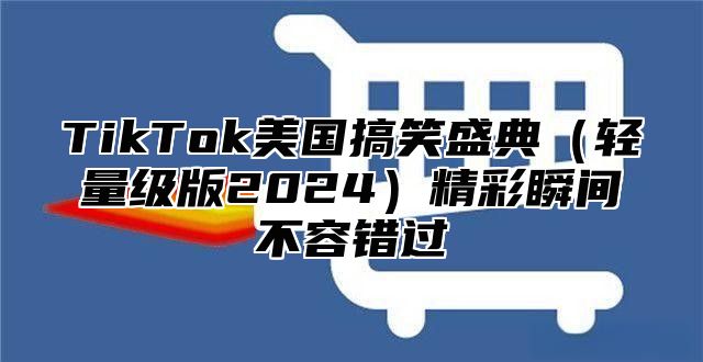 TikTok美国搞笑盛典（轻量级版2024）精彩瞬间不容错过