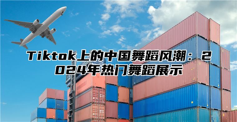 Tiktok上的中国舞蹈风潮：2024年热门舞蹈展示