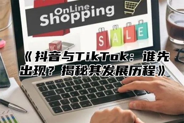 《抖音与TikTok：谁先出现？揭秘其发展历程》