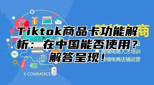 Tiktok商品卡功能解析：在中国能否使用？解答呈现！