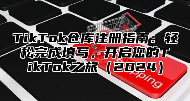 TikTok仓库注册指南：轻松完成填写，开启您的TikTok之旅（2024）