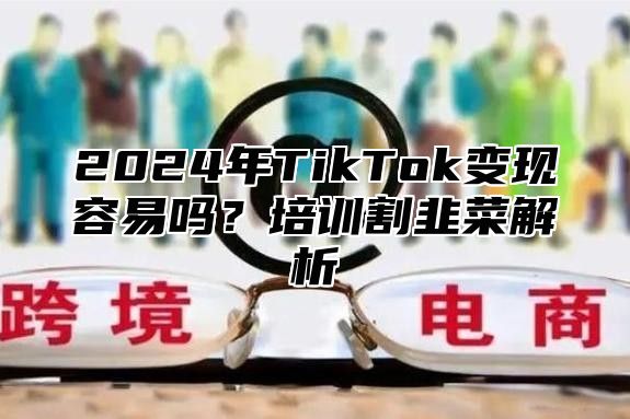 2024年TikTok变现容易吗？培训割韭菜解析