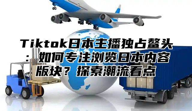 Tiktok日本主播独占鳌头：如何专注浏览日本内容版块？探索潮流看点