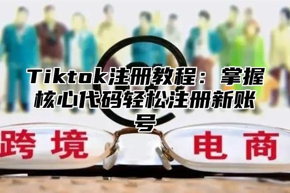 Tiktok注册教程：掌握核心代码轻松注册新账号