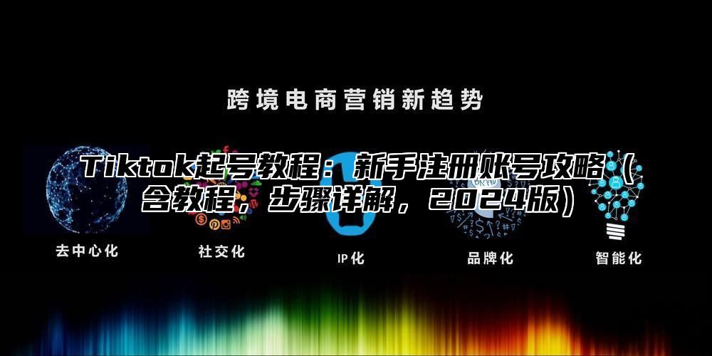 Tiktok起号教程：新手注册账号攻略（含教程，步骤详解，2024版）