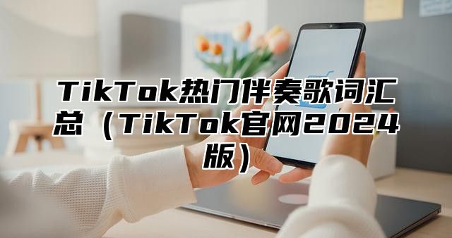 TikTok热门伴奏歌词汇总（TikTok官网2024版）