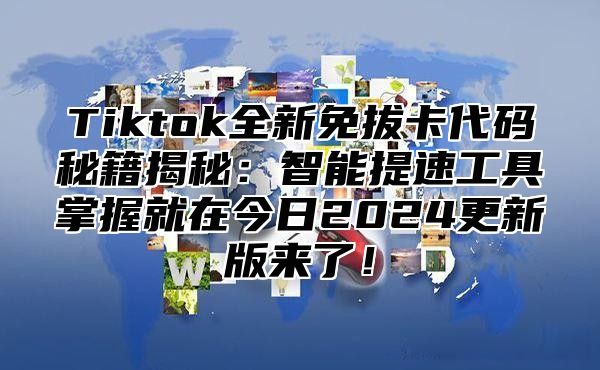 Tiktok全新免拔卡代码秘籍揭秘：智能提速工具掌握就在今日2024更新版来了！