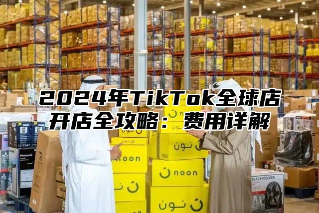 2024年TikTok全球店开店全攻略：费用详解