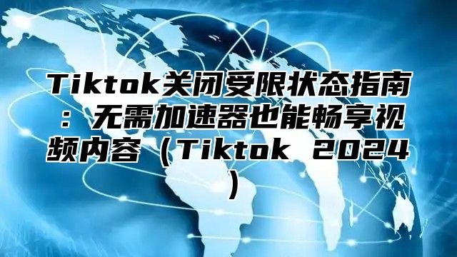 Tiktok关闭受限状态指南：无需加速器也能畅享视频内容（Tiktok 2024）