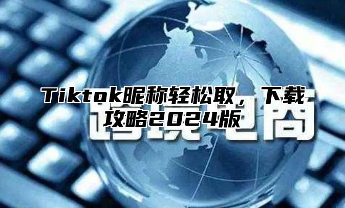 Tiktok昵称轻松取，下载攻略2024版