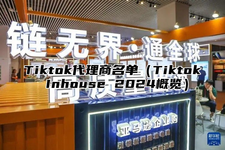 Tiktok代理商名单（Tiktok Inhouse 2024概览）