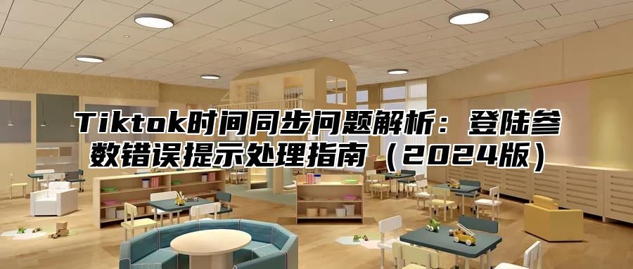 Tiktok时间同步问题解析：登陆参数错误提示处理指南（2024版）