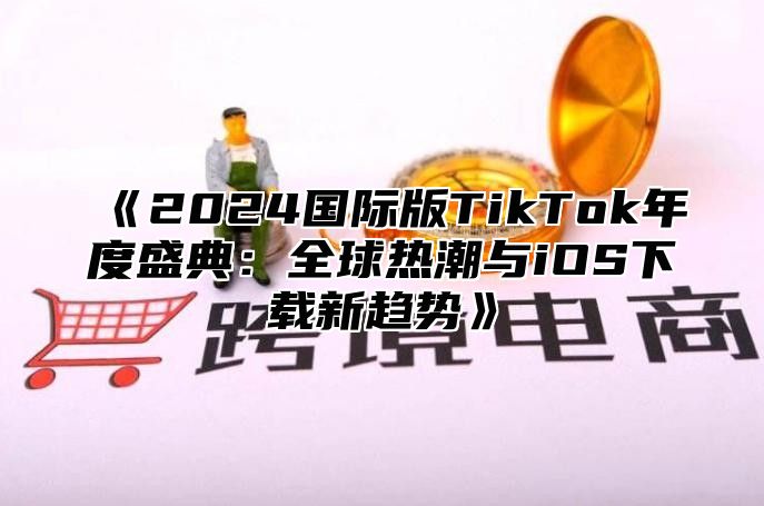 《2024国际版TikTok年度盛典：全球热潮与iOS下载新趋势》