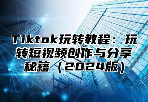 Tiktok玩转教程：玩转短视频创作与分享秘籍（2024版）