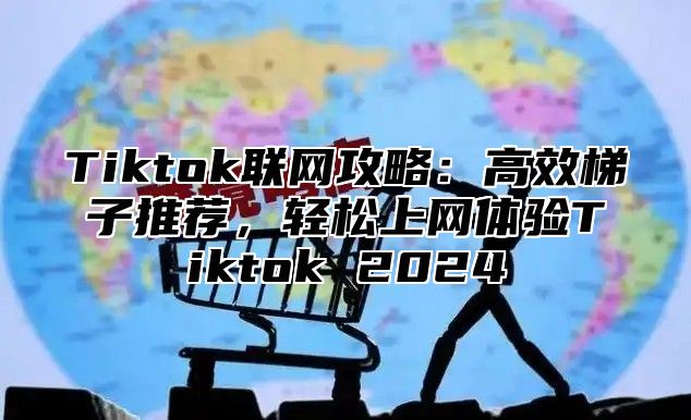 Tiktok联网攻略：高效梯子推荐，轻松上网体验Tiktok 2024