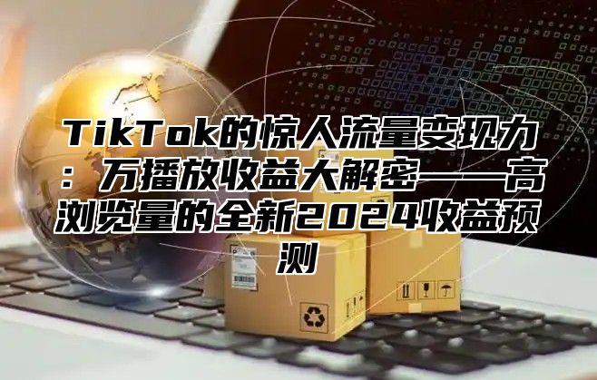 TikTok的惊人流量变现力：万播放收益大解密——高浏览量的全新2024收益预测