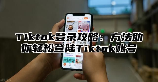 Tiktok登录攻略：方法助你轻松登陆Tiktok账号