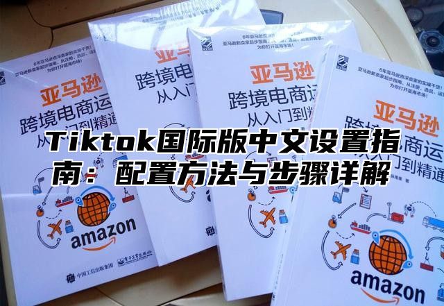 Tiktok国际版中文设置指南：配置方法与步骤详解